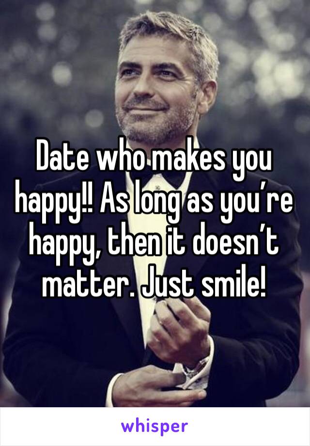 Date who makes you happy!! As long as you’re happy, then it doesn’t matter. Just smile! 