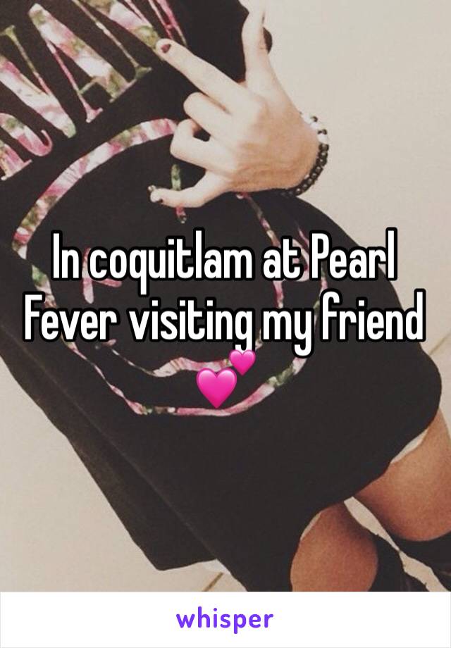 In coquitlam at Pearl Fever visiting my friend 💕 