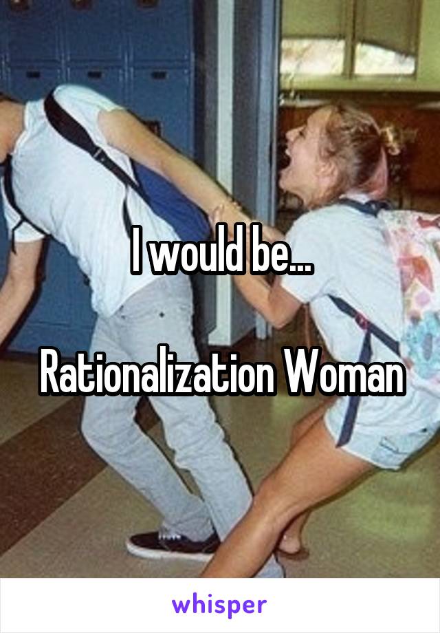 I would be...

Rationalization Woman