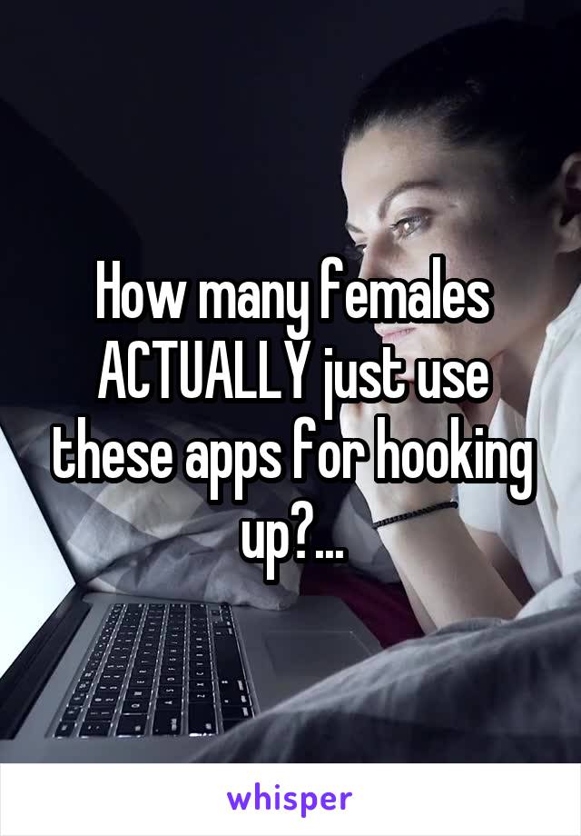 How many females ACTUALLY just use these apps for hooking up?...