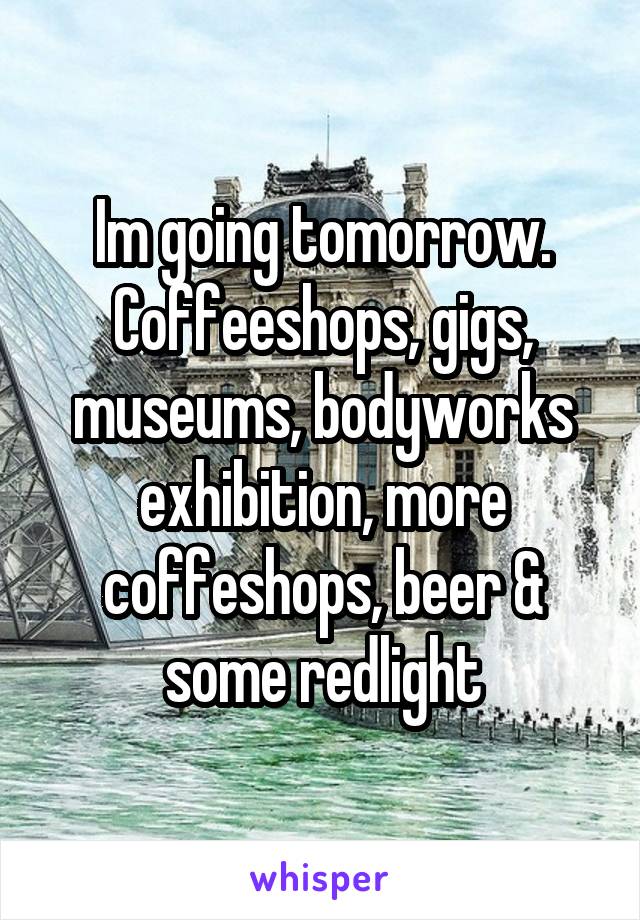 Im going tomorrow.
Coffeeshops, gigs, museums, bodyworks exhibition, more coffeshops, beer & some redlight