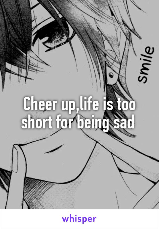 Cheer up,life is too short for being sad 