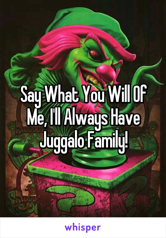 Say What You Will Of Me, I'll Always Have Juggalo Family!