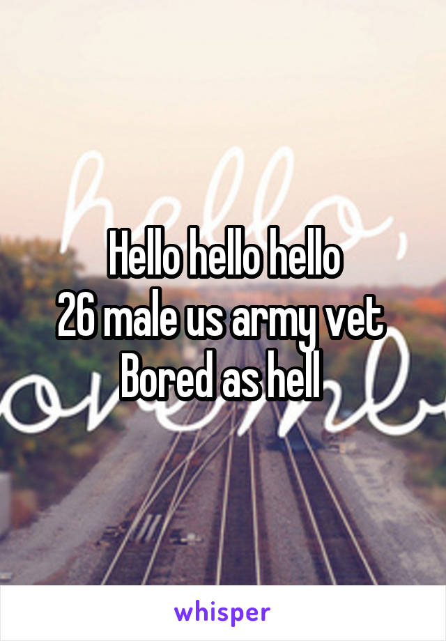 Hello hello hello
26 male us army vet 
Bored as hell 