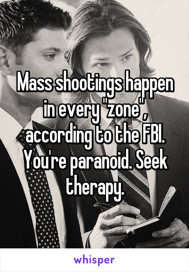 Mass shootings happen in every "zone", according to the FBI. You're paranoid. Seek therapy.