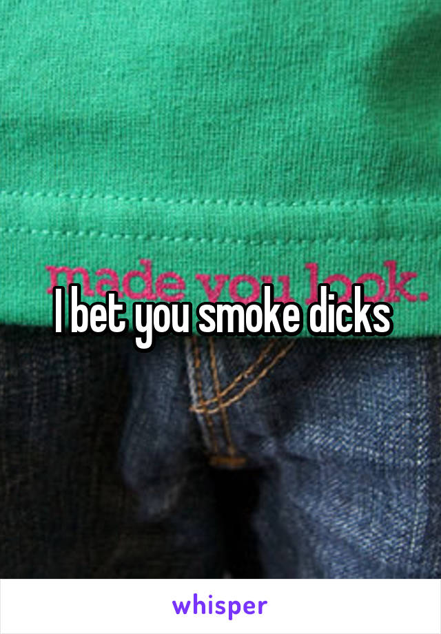 I bet you smoke dicks