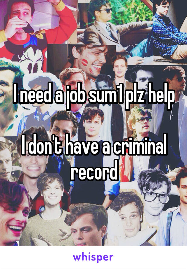 I need a job sum1 plz help 
I don't have a criminal record