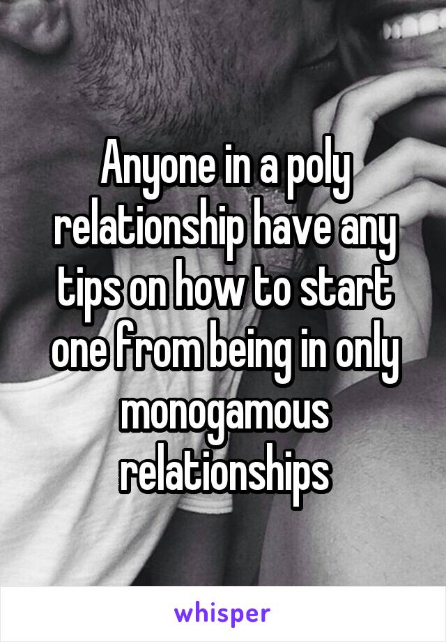Anyone in a poly relationship have any tips on how to start one from being in only monogamous relationships