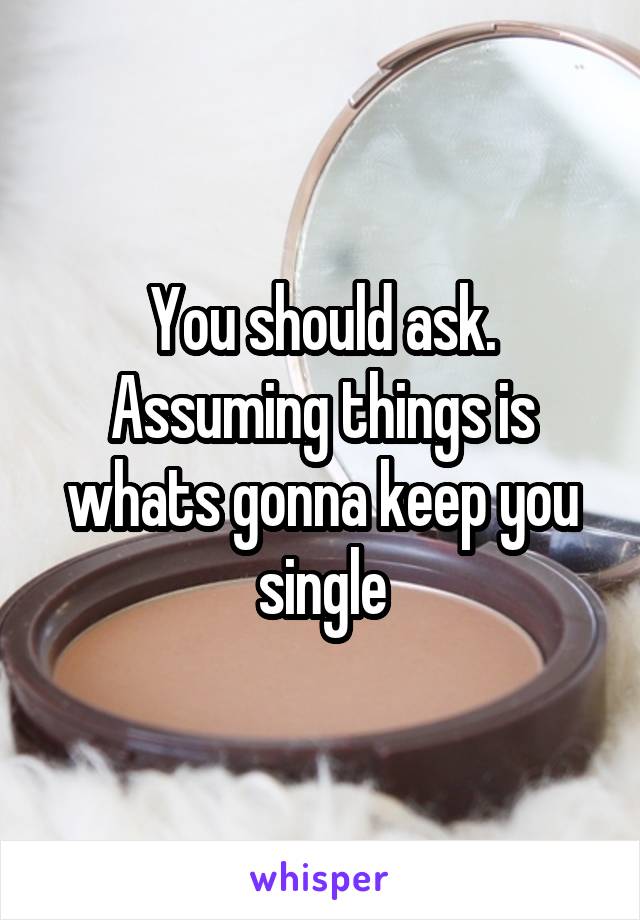 You should ask. Assuming things is whats gonna keep you single