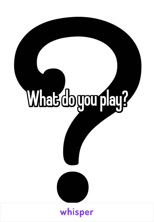 What do you play?
