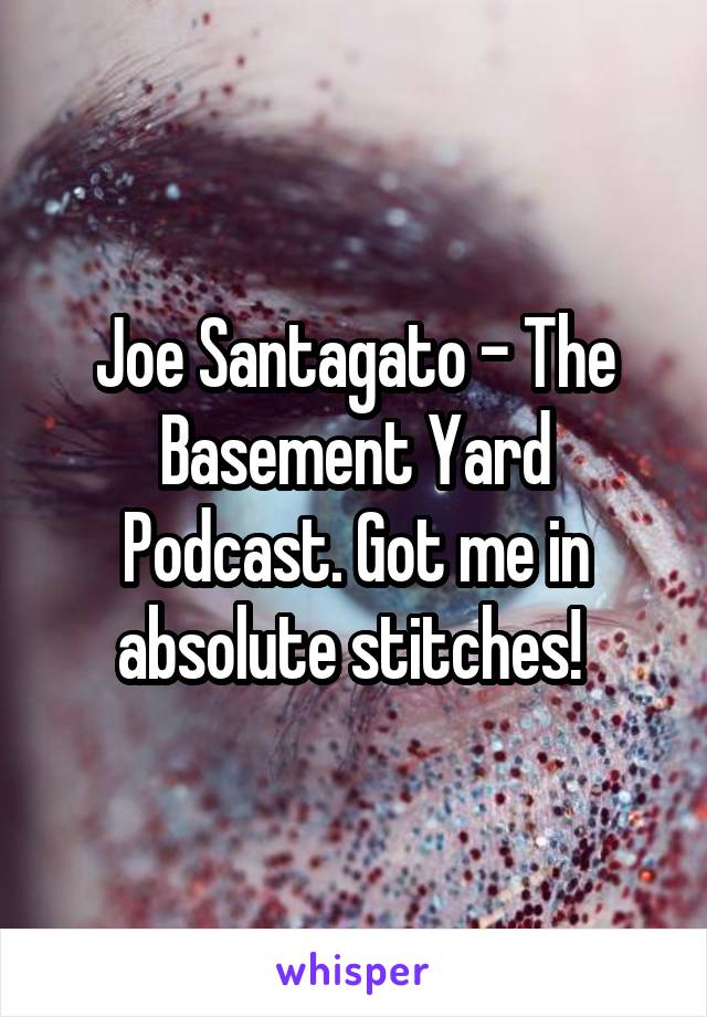 Joe Santagato - The Basement Yard Podcast. Got me in absolute stitches! 
