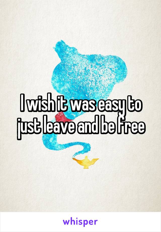 I wish it was easy to just leave and be free