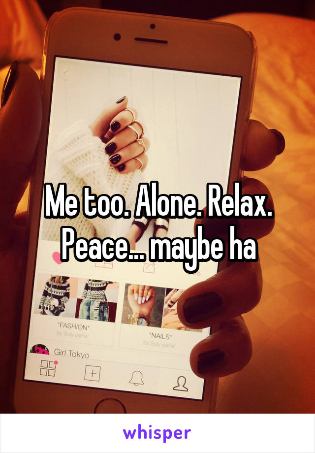 Me too. Alone. Relax. Peace... maybe ha