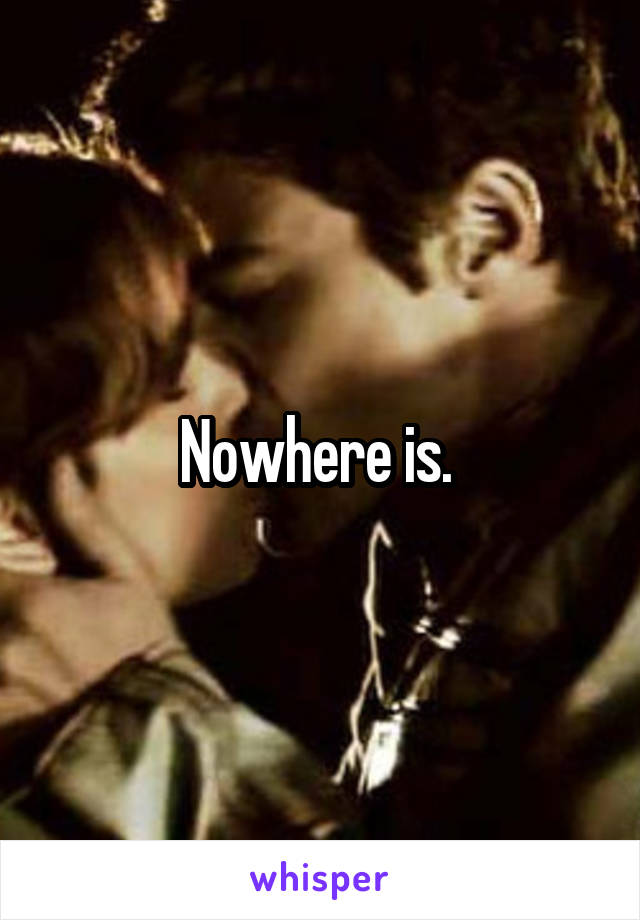 Nowhere is. 