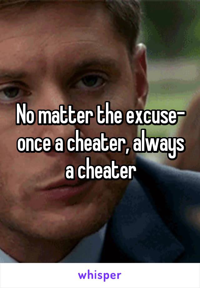 No matter the excuse- once a cheater, always a cheater