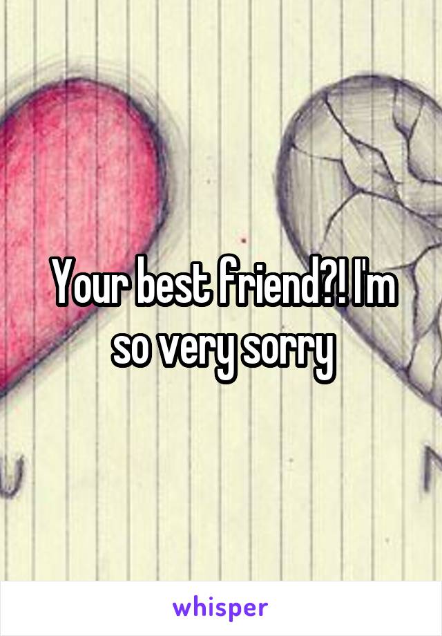 Your best friend?! I'm so very sorry