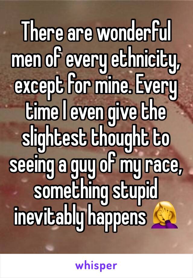 There are wonderful men of every ethnicity, except for mine. Every time I even give the slightest thought to seeing a guy of my race, something stupid inevitably happens 🤦‍♀️
