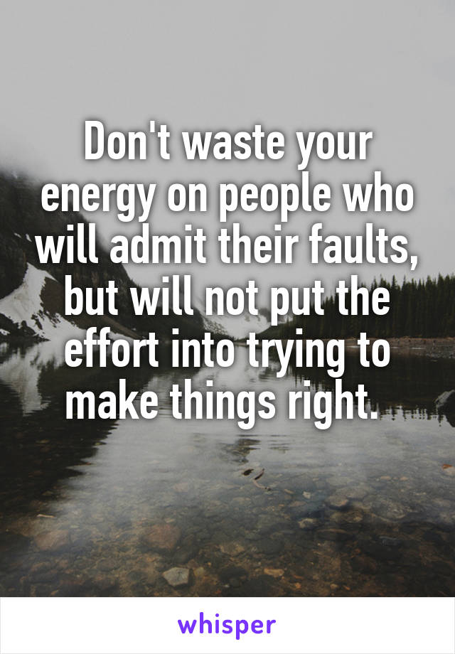 Don't waste your energy on people who will admit their faults, but will not put the effort into trying to make things right. 

