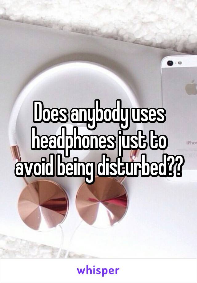 Does anybody uses headphones just to avoid being disturbed??