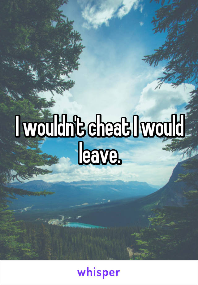 I wouldn't cheat I would leave.