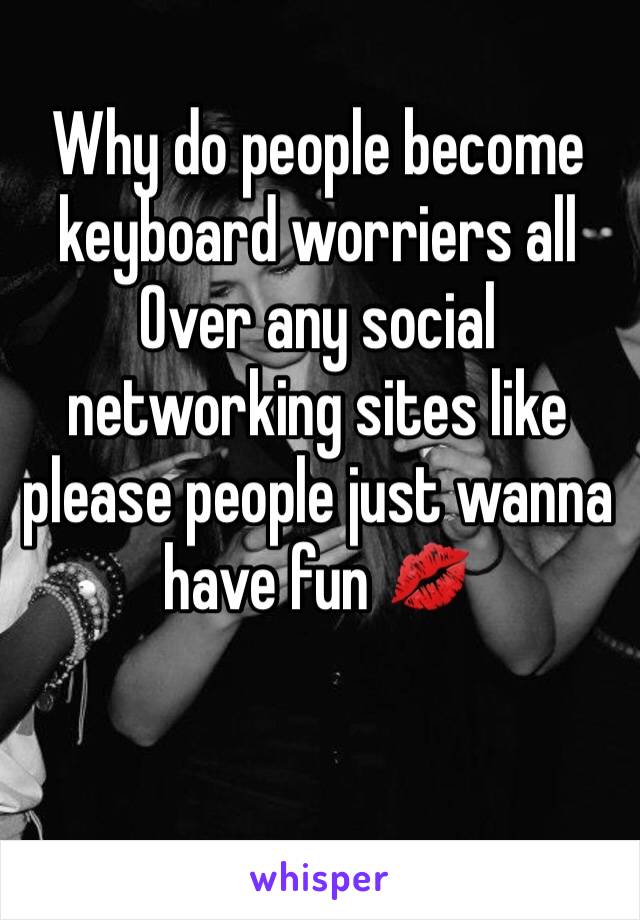 Why do people become keyboard worriers all Over any social networking sites like please people just wanna have fun 💋
