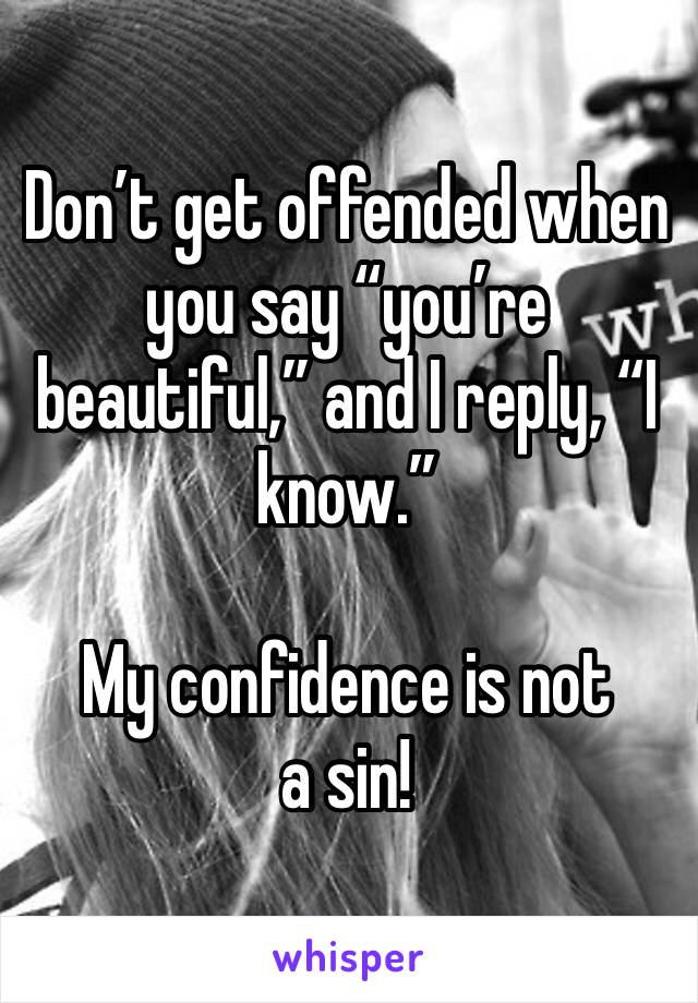 Don’t get offended when you say “you’re beautiful,” and I reply, “I know.”

My confidence is not a sin!