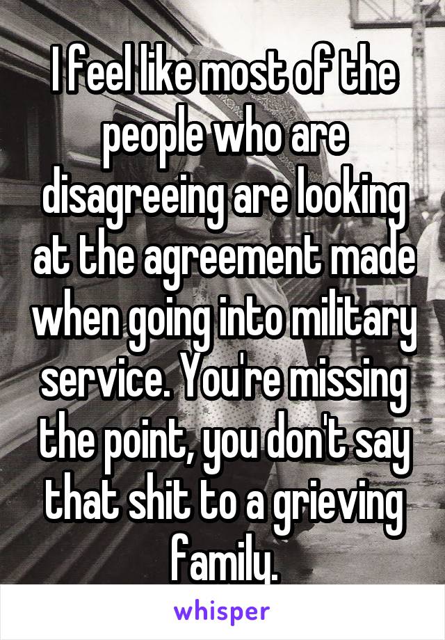 I feel like most of the people who are disagreeing are looking at the agreement made when going into military service. You're missing the point, you don't say that shit to a grieving family.
