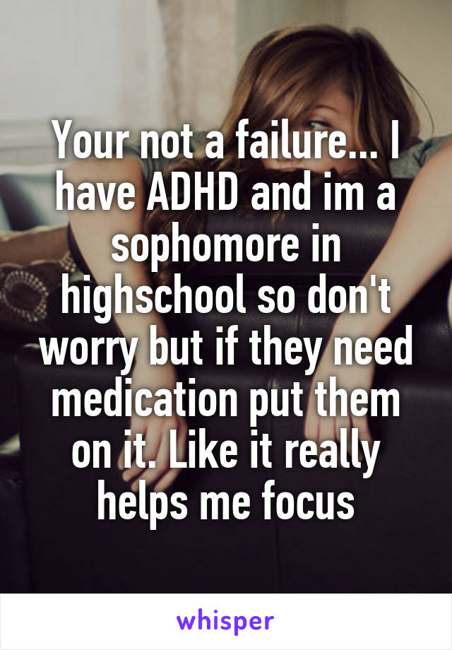 Your not a failure... I have ADHD and im a sophomore in highschool so don't worry but if they need medication put them on it. Like it really helps me focus