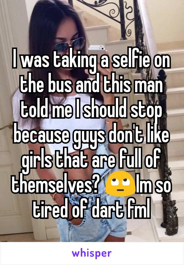 I was taking a selfie on the bus and this man told me I should stop because guys don't like girls that are full of themselves? 🙄Im so tired of dart fml