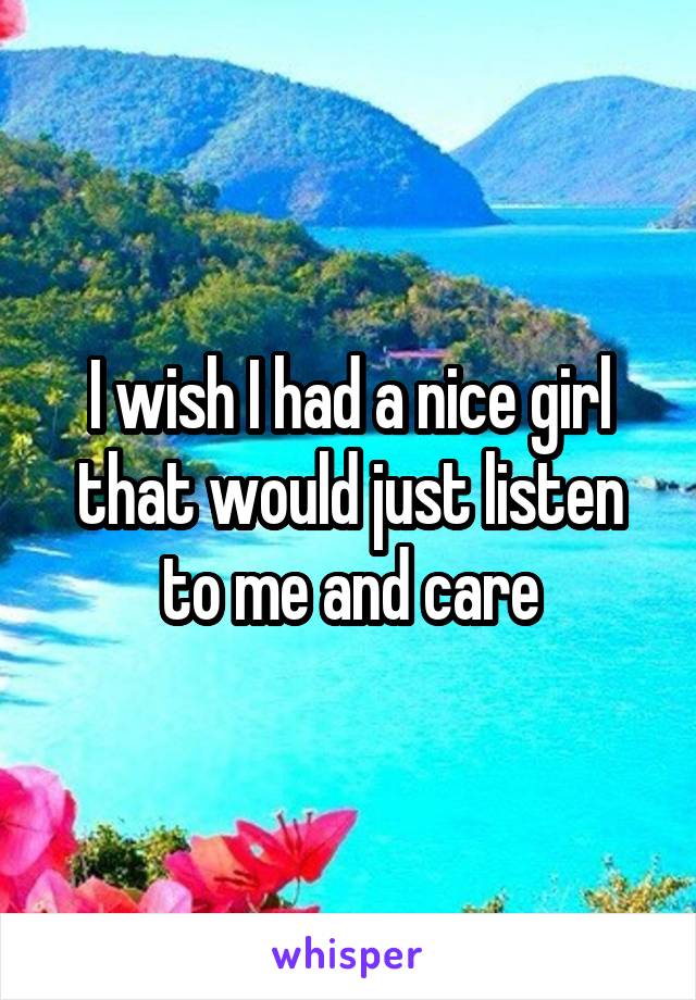 I wish I had a nice girl that would just listen to me and care