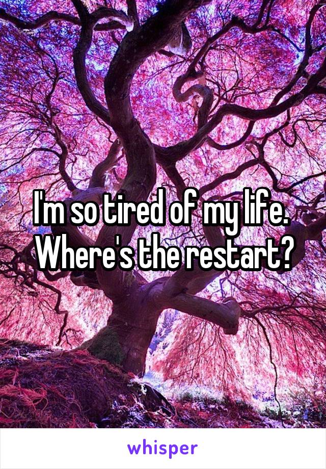I'm so tired of my life. 
Where's the restart?