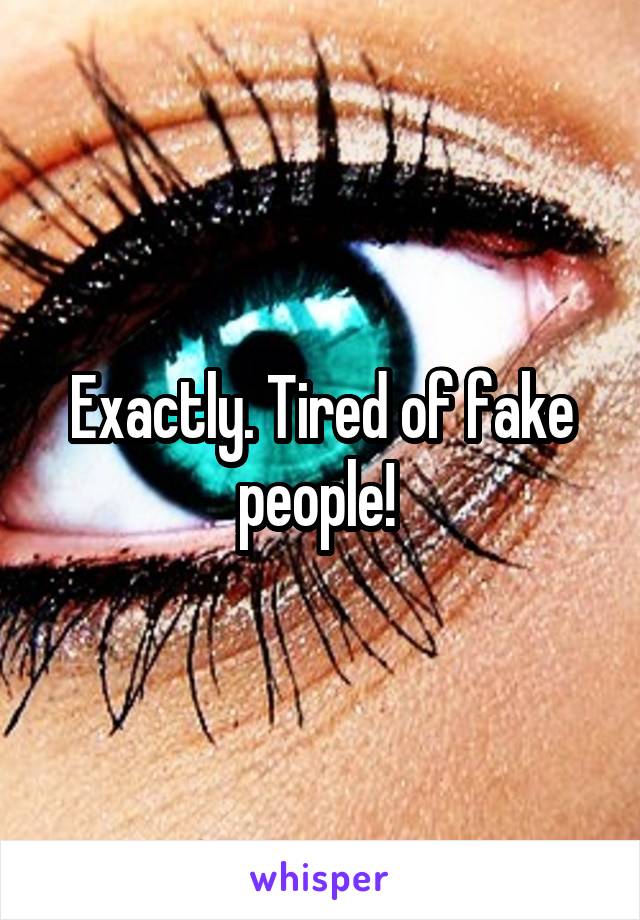 Exactly. Tired of fake people! 