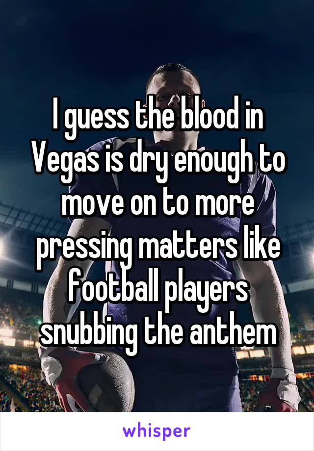 I guess the blood in Vegas is dry enough to move on to more pressing matters like football players snubbing the anthem