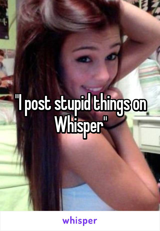 "I post stupid things on Whisper"