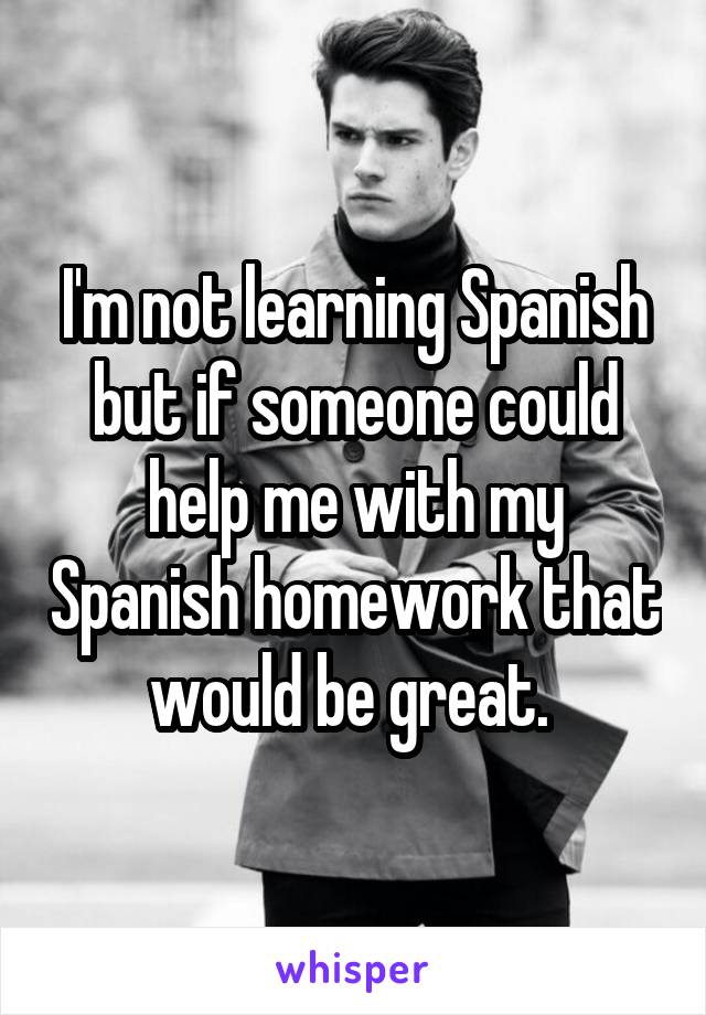 I'm not learning Spanish but if someone could help me with my Spanish homework that would be great. 