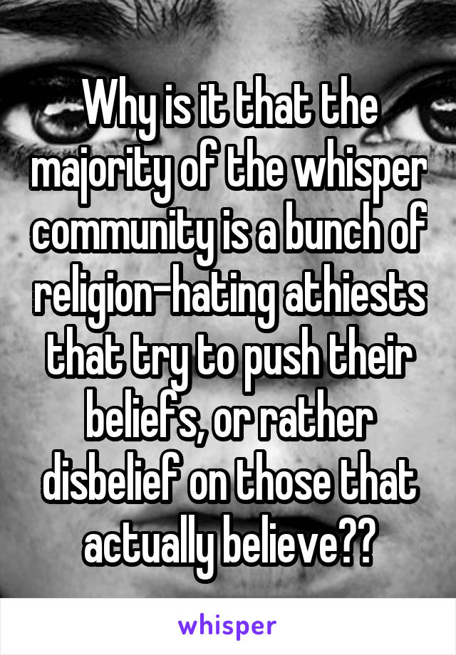 Why is it that the majority of the whisper community is a bunch of religion-hating athiests that try to push their beliefs, or rather disbelief on those that actually believe??