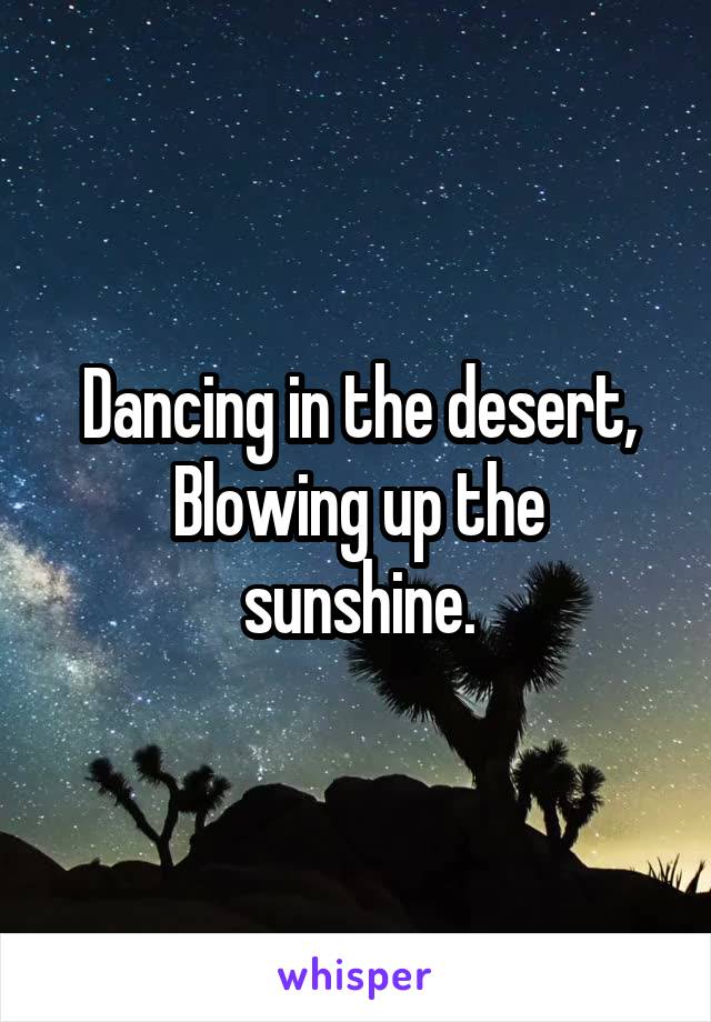 Dancing in the desert,
Blowing up the sunshine.