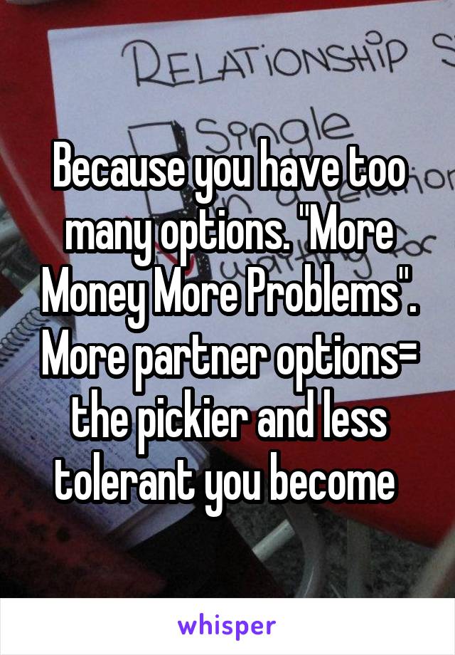Because you have too many options. "More Money More Problems". More partner options= the pickier and less tolerant you become 