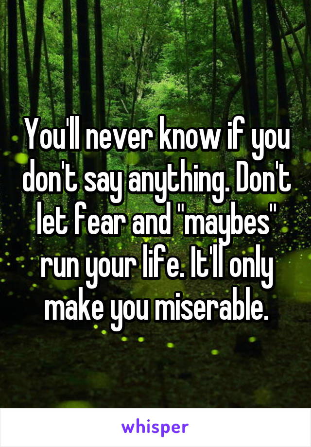 You'll never know if you don't say anything. Don't let fear and "maybes" run your life. It'll only make you miserable.