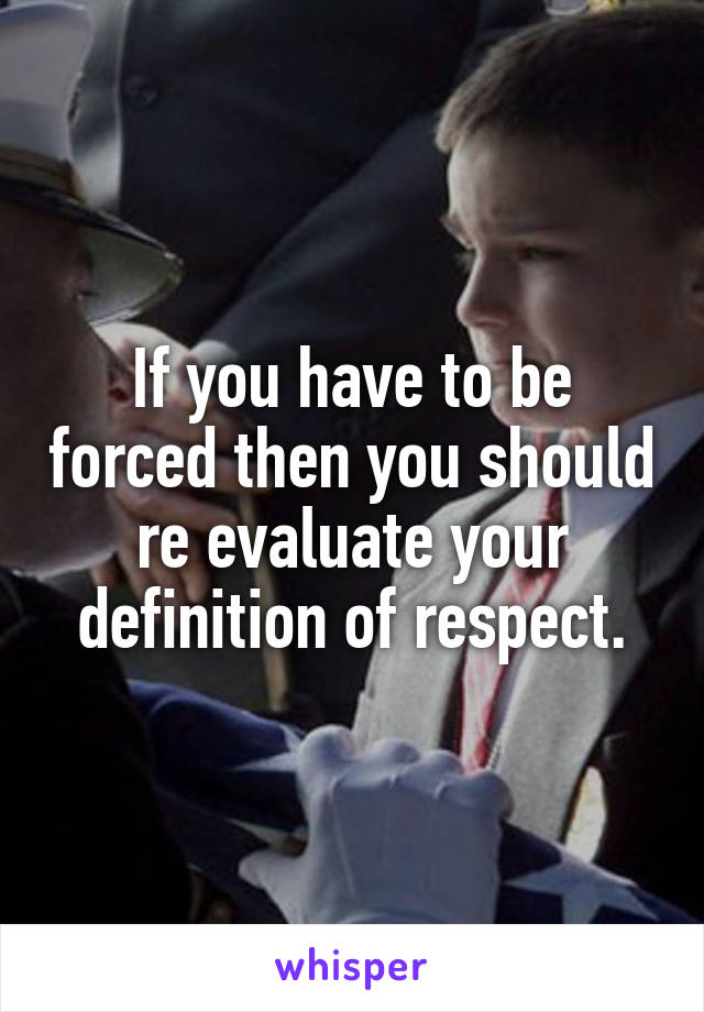 If you have to be forced then you should re evaluate your definition of respect.