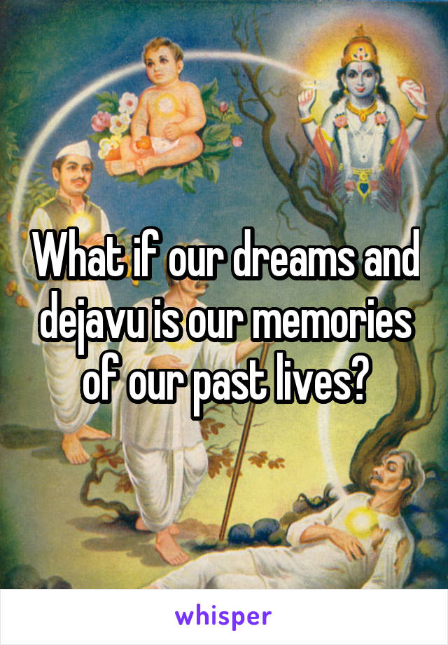 What if our dreams and dejavu is our memories of our past lives?