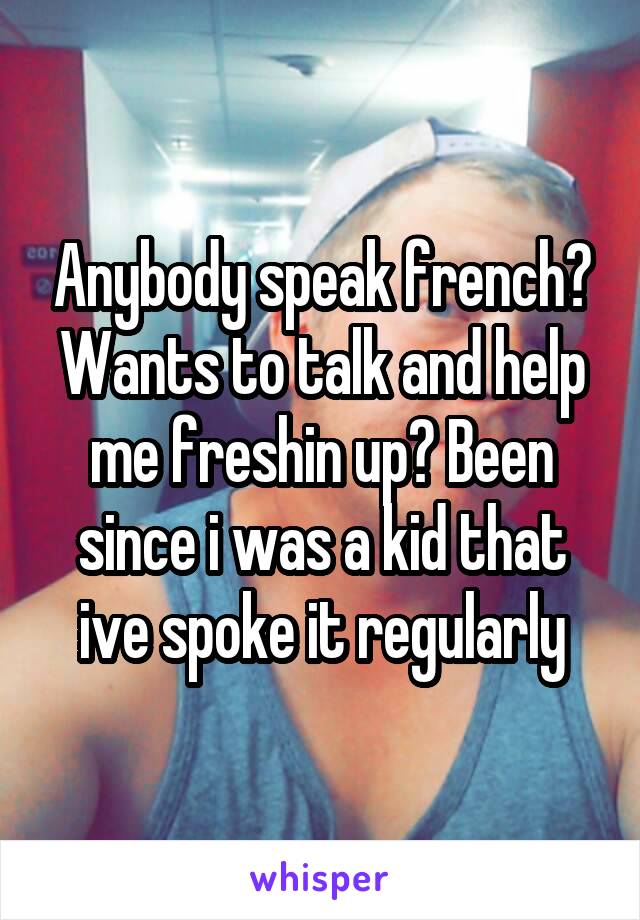 Anybody speak french? Wants to talk and help me freshin up? Been since i was a kid that ive spoke it regularly