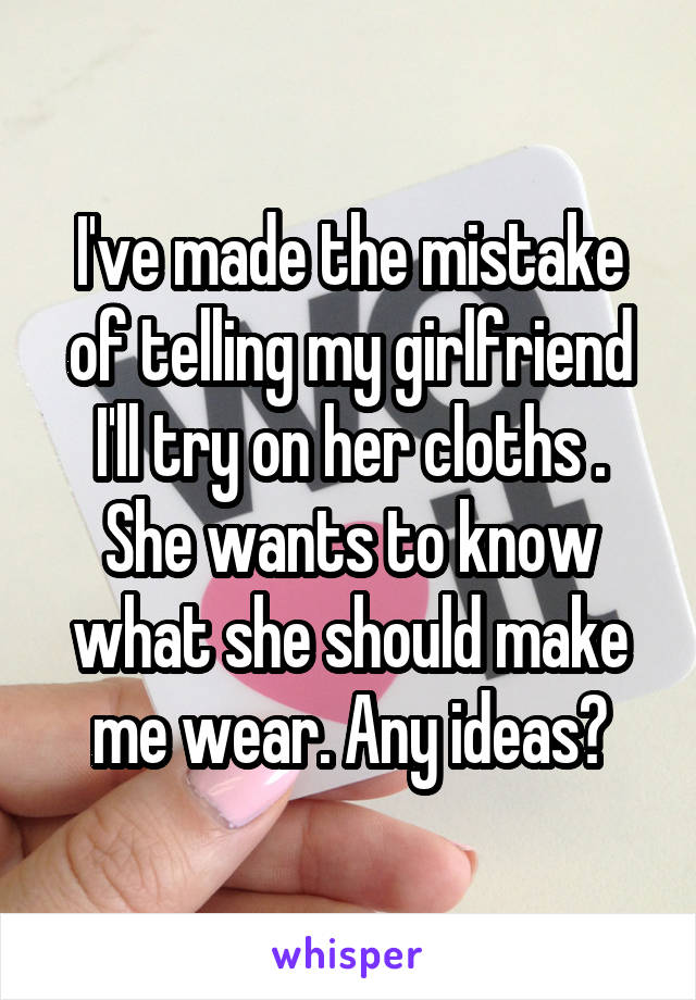 I've made the mistake of telling my girlfriend I'll try on her cloths . She wants to know what she should make me wear. Any ideas?