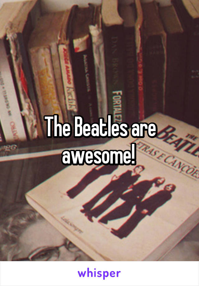 The Beatles are awesome! 