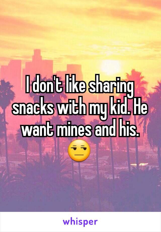 I don't like sharing snacks with my kid. He want mines and his.  😒 