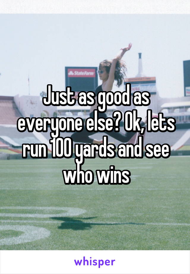 Just as good as everyone else? Ok, lets run 100 yards and see who wins