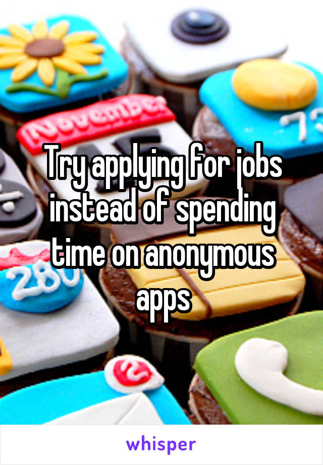 Try applying for jobs instead of spending time on anonymous apps