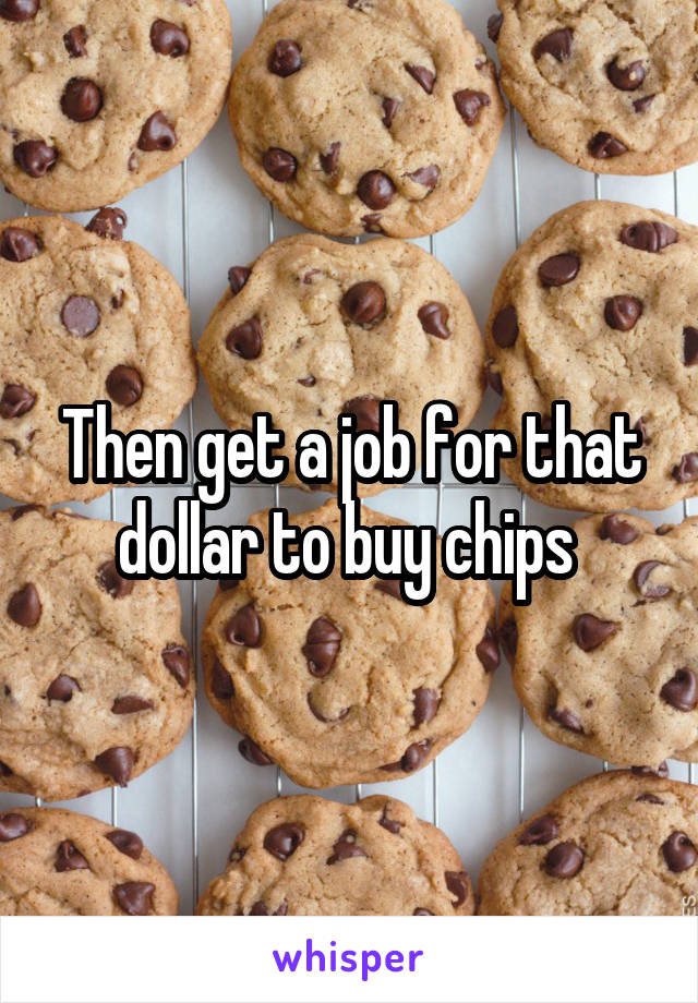 Then get a job for that dollar to buy chips 