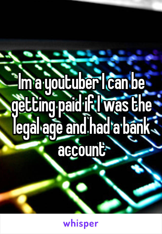 Im a youtuber I can be getting paid if I was the legal age and had a bank account