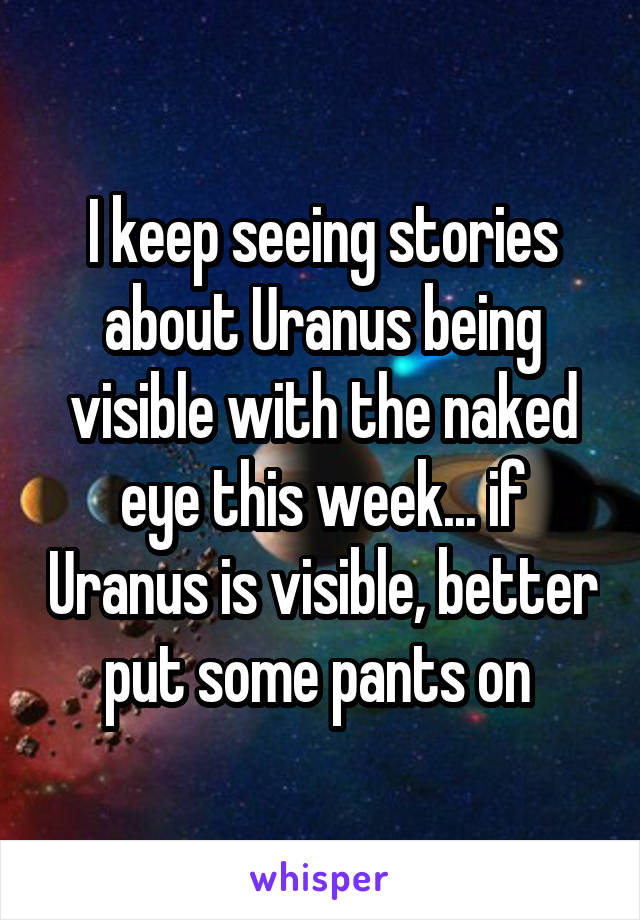 I keep seeing stories about Uranus being visible with the naked eye this week... if Uranus is visible, better put some pants on 